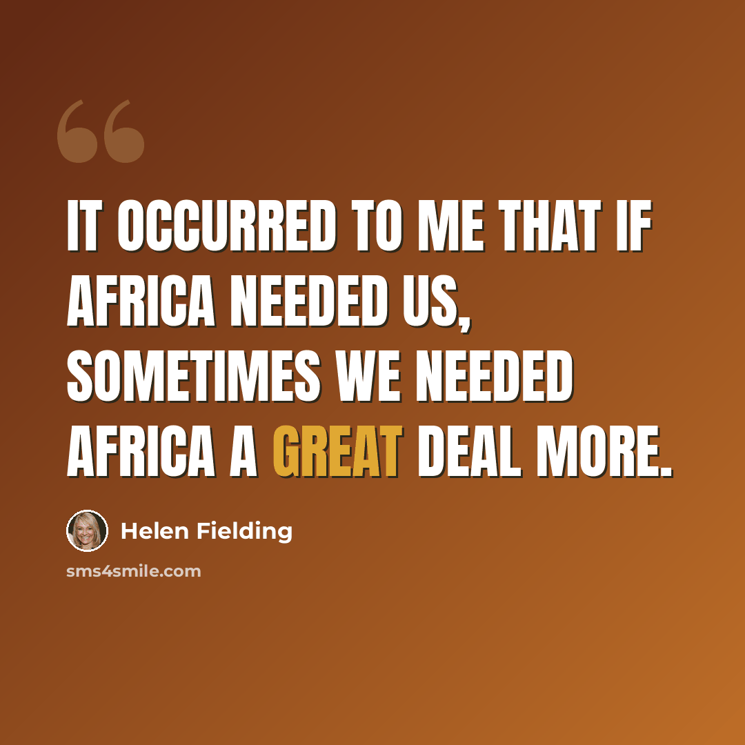 “It occurred to me that if Africa needed us, sometimes we needed Africa a great deal more.” quote by Helen Fielding