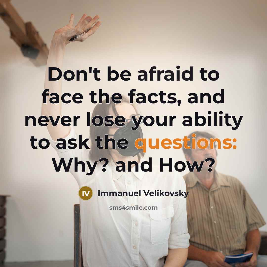 “Don't be afraid to face the facts, and never lose your ability to ask the questions: Why? and How?” quote by Immanuel Velikovsky