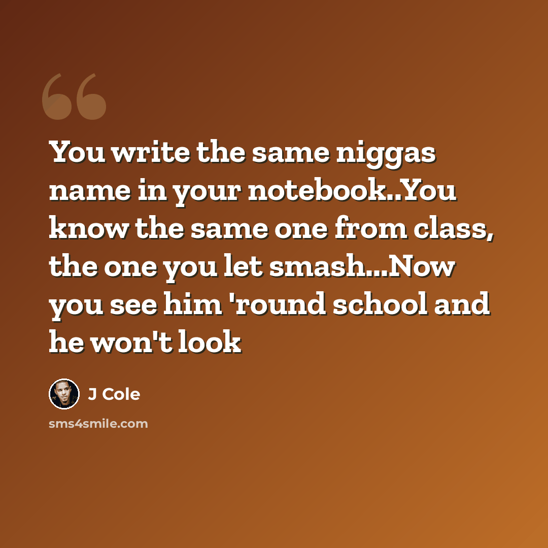 “You write the same niggas name in your notebook..You know the same one from class, the one you let smash...Now you see him 'round school and he won't look” quote by J Cole