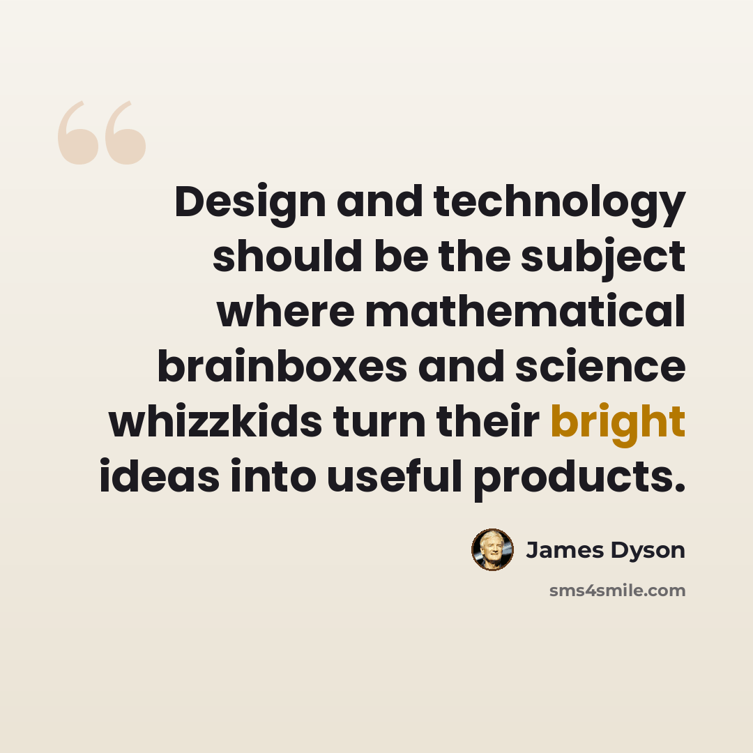 “Design and technology should be the subject where mathematical brainboxes and science whizzkids turn their bright ideas into useful products.” quote by James Dyson