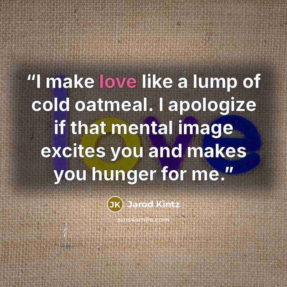 “I make love like a lump of cold oatmeal. I apologize if that mental image excites you and makes you hunger for me.” quote by Jarod Kintz