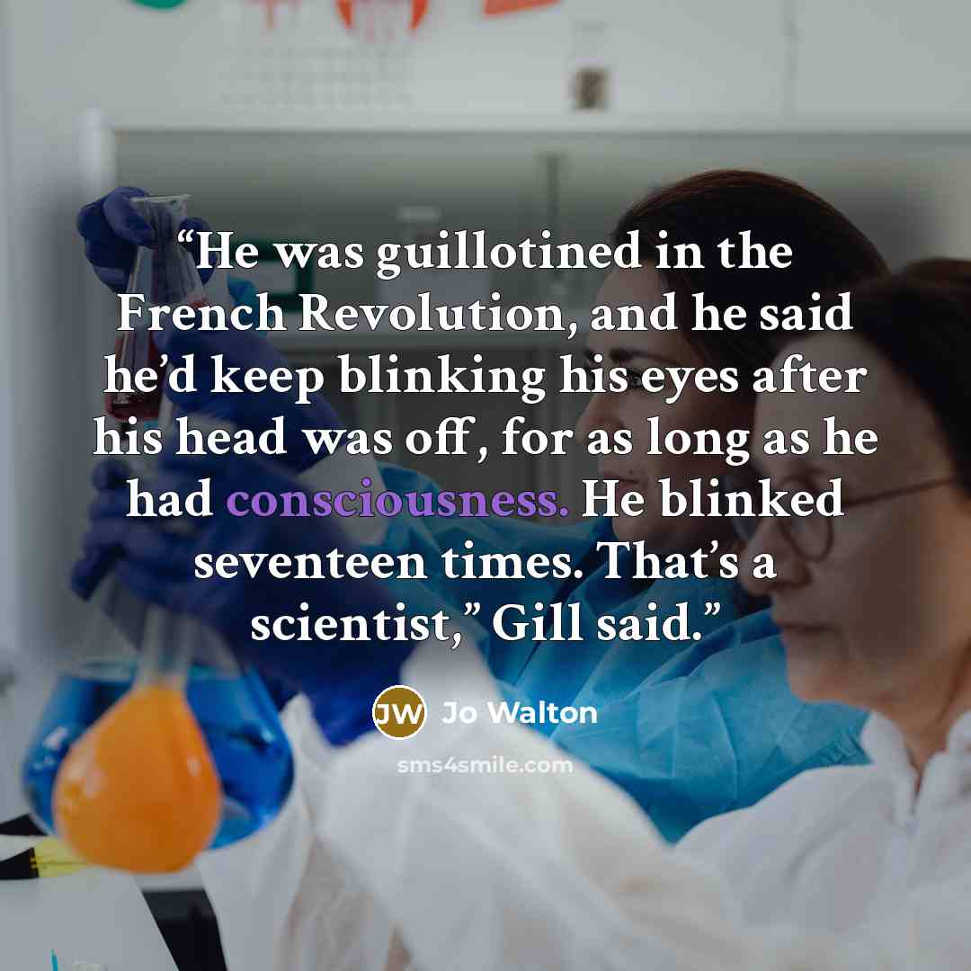 “He was guillotined in the French Revolution, and he said he’d keep blinking his eyes after his head was off, for as long as he had consciousness. He blinked seventeen times. That’s a scientist,” Gill said.” quote by Jo Walton