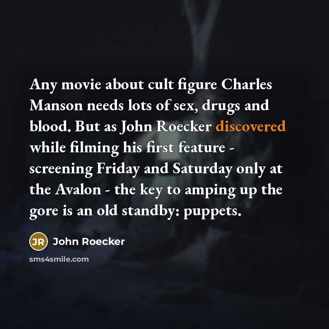 “Any movie about cult figure Charles Manson needs lots of sex, drugs and blood. But as John Roecker discovered while filming his first feature - screening Friday and Saturday only at the Avalon - the key to amping up the gore is an old standby: puppets.” quote by John Roecker