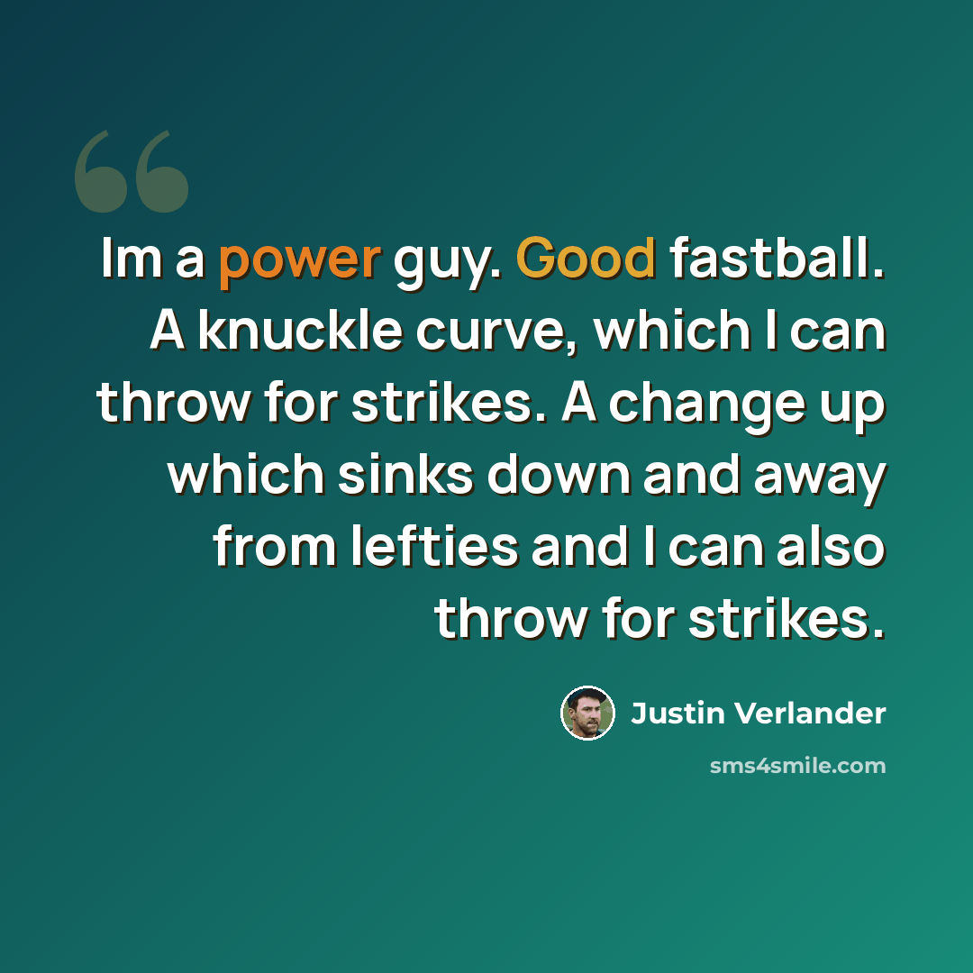 “Im a power guy. Good fastball. A knuckle curve, which I can throw for strikes. A change up which sinks down and away from lefties and I can also throw for strikes.” quote by Justin Verlander
