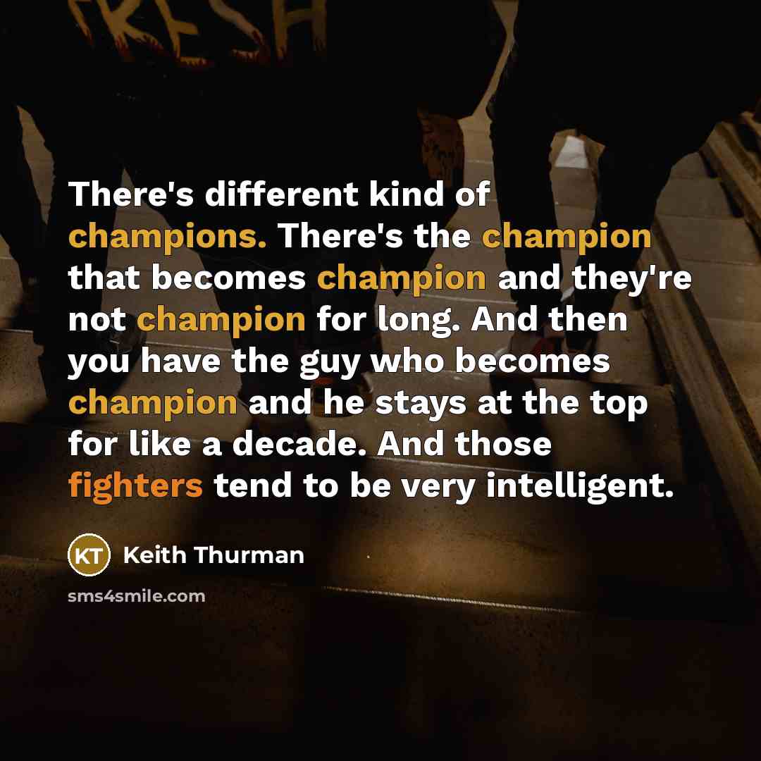 “There's different kind of champions. There's the champion that becomes champion and they're not champion for long. And then you have the guy who becomes champion and he stays at the top for like a decade. And those fighters tend to be very intelligent.” quote by Keith Thurman
