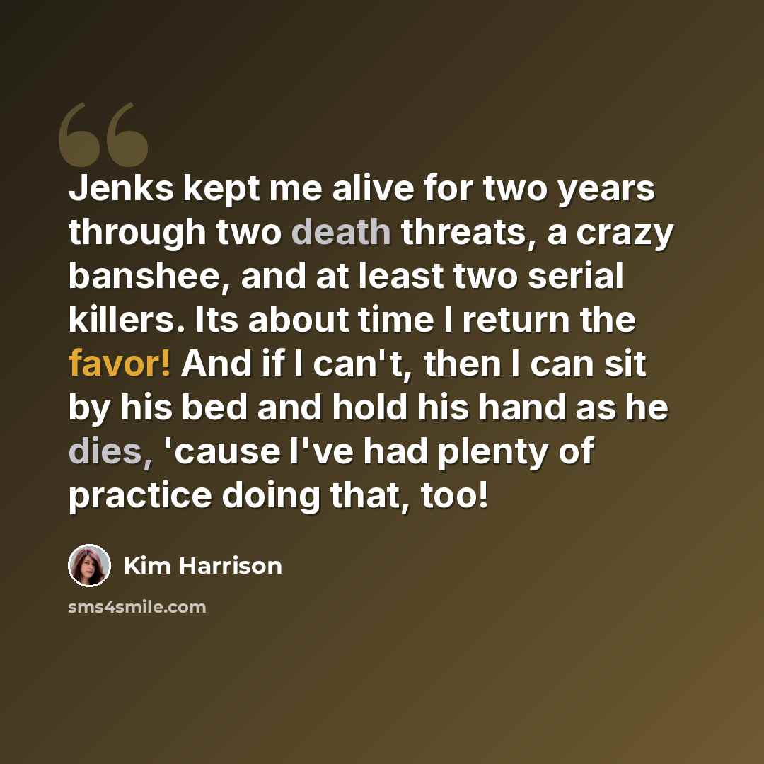 “Jenks kept me alive for two years through two death threats, a crazy banshee, and at least two serial killers. Its about time I return the favor! And if I can't, then I can sit by his bed and hold his hand as he dies, 'cause I've had plenty of practice doing that, too!” quote by Kim Harrison