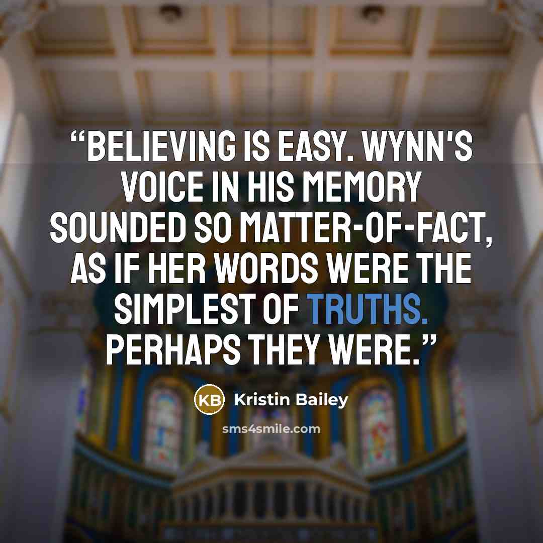 “Believing is easy. Wynn's voice in his memory sounded so matter-of-fact, as if her words were the simplest of truths. Perhaps they were.” quote by Kristin Bailey