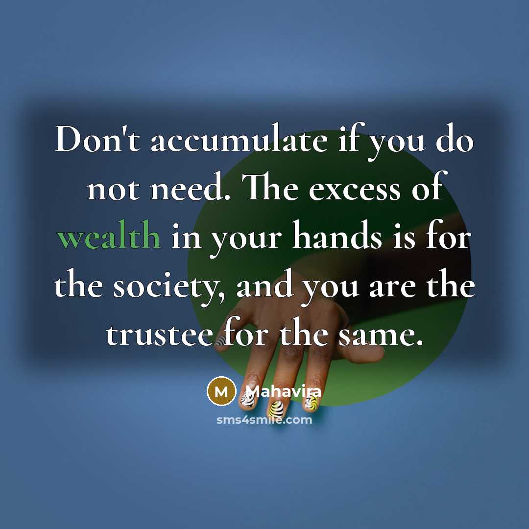 “Don't accumulate if you do not need. The excess of wealth in your hands is for the society, and you are the trustee for the same.” quote by Mahavira