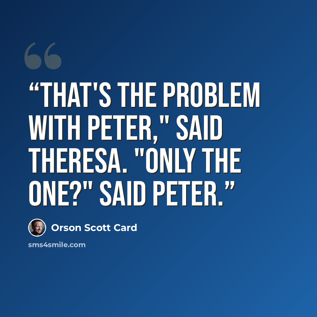 “That's the problem with Peter," said Theresa. "Only the one?" said Peter.” quote by Orson Scott Card
