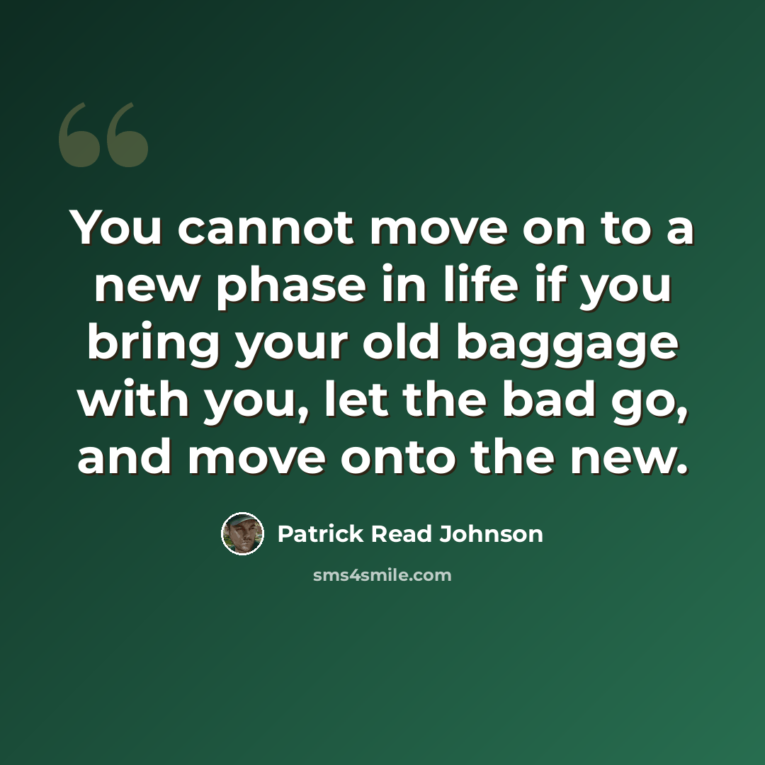 “You cannot move on to a new phase in life if you bring your old baggage with you, let the bad go, and move onto the new.” quote by Patrick Read Johnson