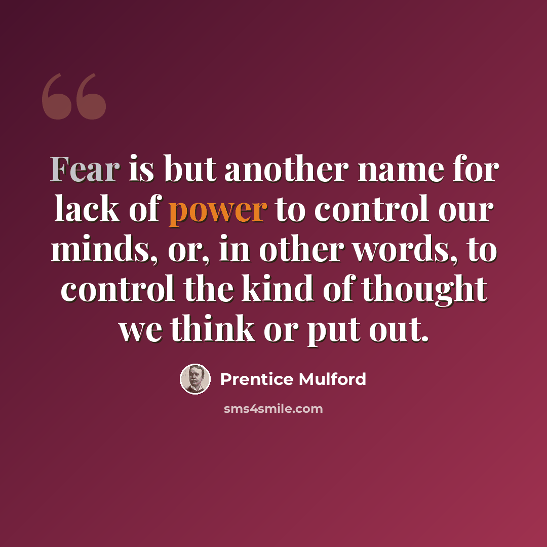 “Fear is but another name for lack of power to control our minds, or, in other words, to control the kind of thought we think or put out.” quote by Prentice Mulford