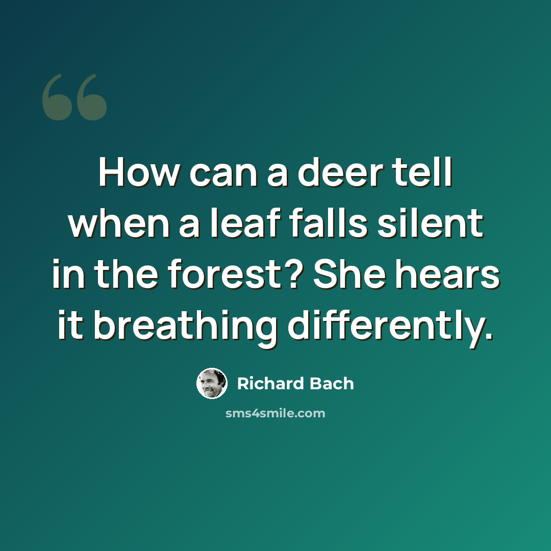 “How can a deer tell when a leaf falls silent in the forest? She hears it breathing differently.” quote by Richard Bach