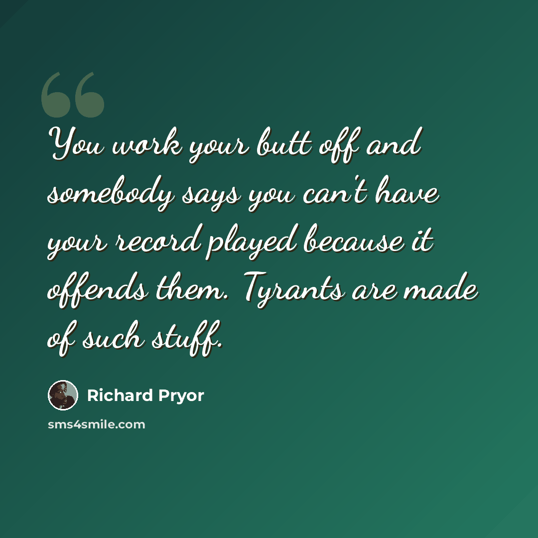 “You work your butt off and somebody says you can't have your record played because it offends them. Tyrants are made of such stuff.” quote by Richard Pryor