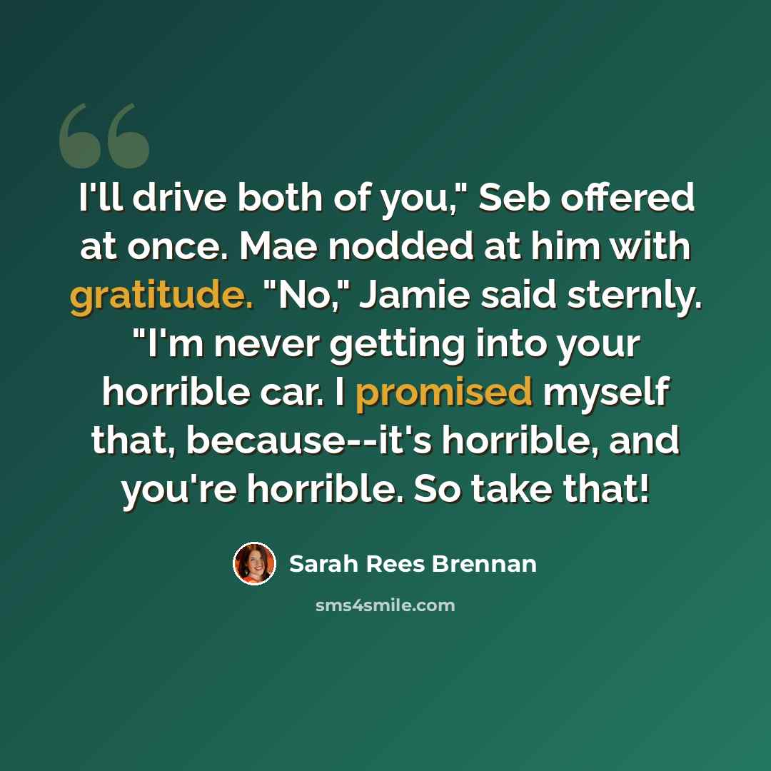 “I'll drive both of you," Seb offered at once. Mae nodded at him with gratitude. "No," Jamie said sternly. "I'm never getting into your horrible car. I promised myself that, because--it's horrible, and you're horrible. So take that!” quote by Sarah Rees Brennan