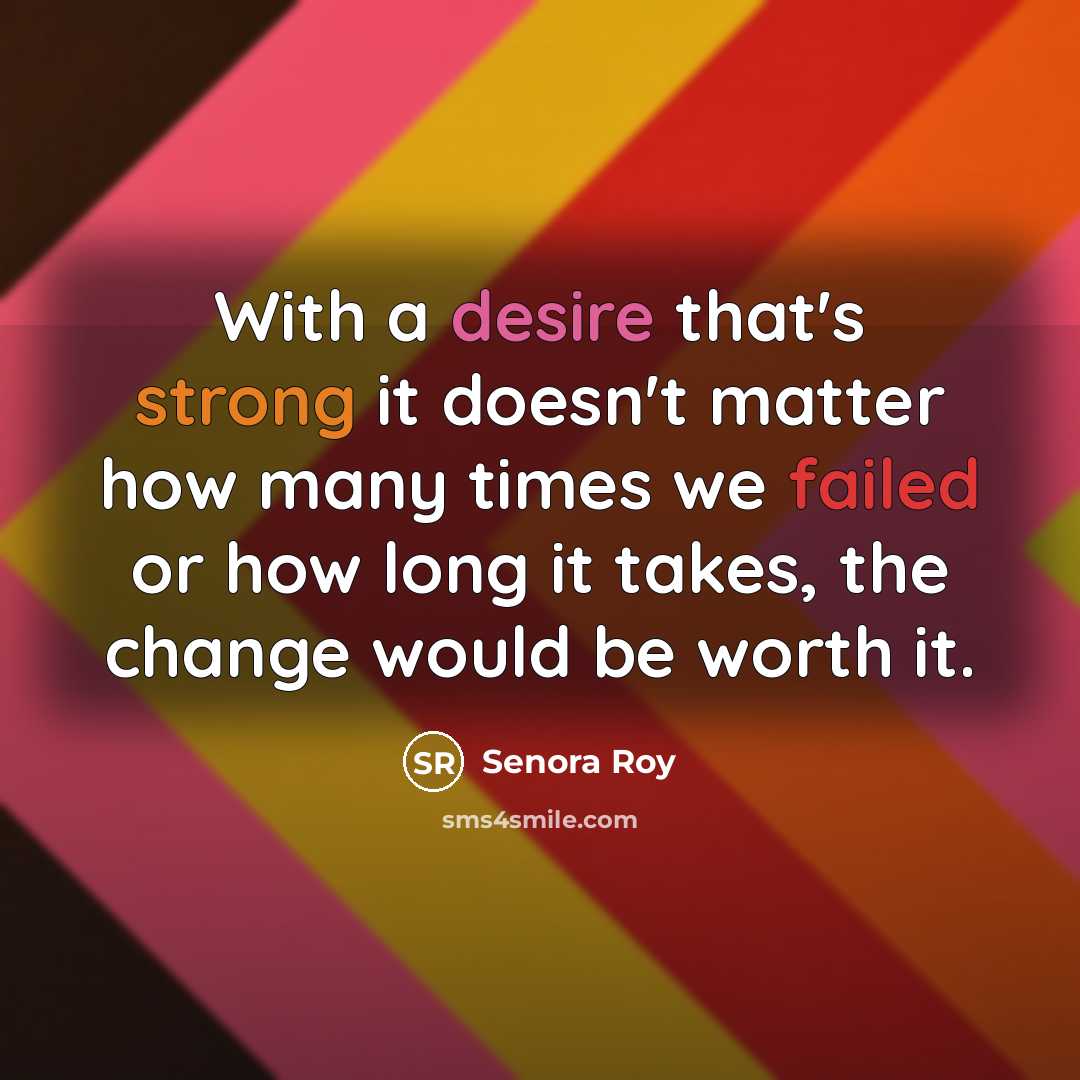 “With a desire that's strong it doesn't matter how many times we failed or how long it takes, the change would be worth it.” quote by Senora Roy