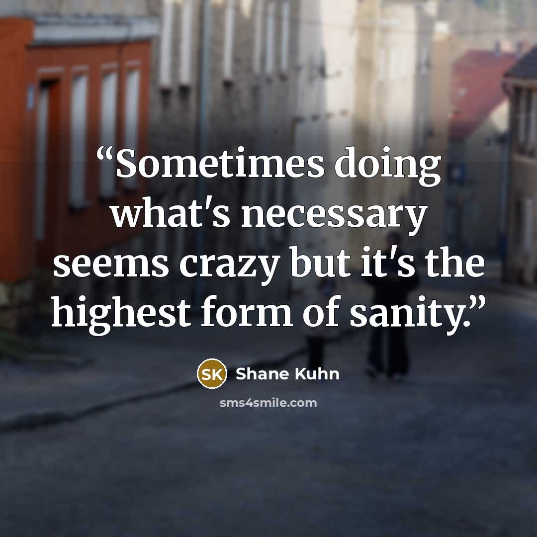 “Sometimes doing what's necessary seems crazy but it's the highest form of sanity.” quote by Shane Kuhn