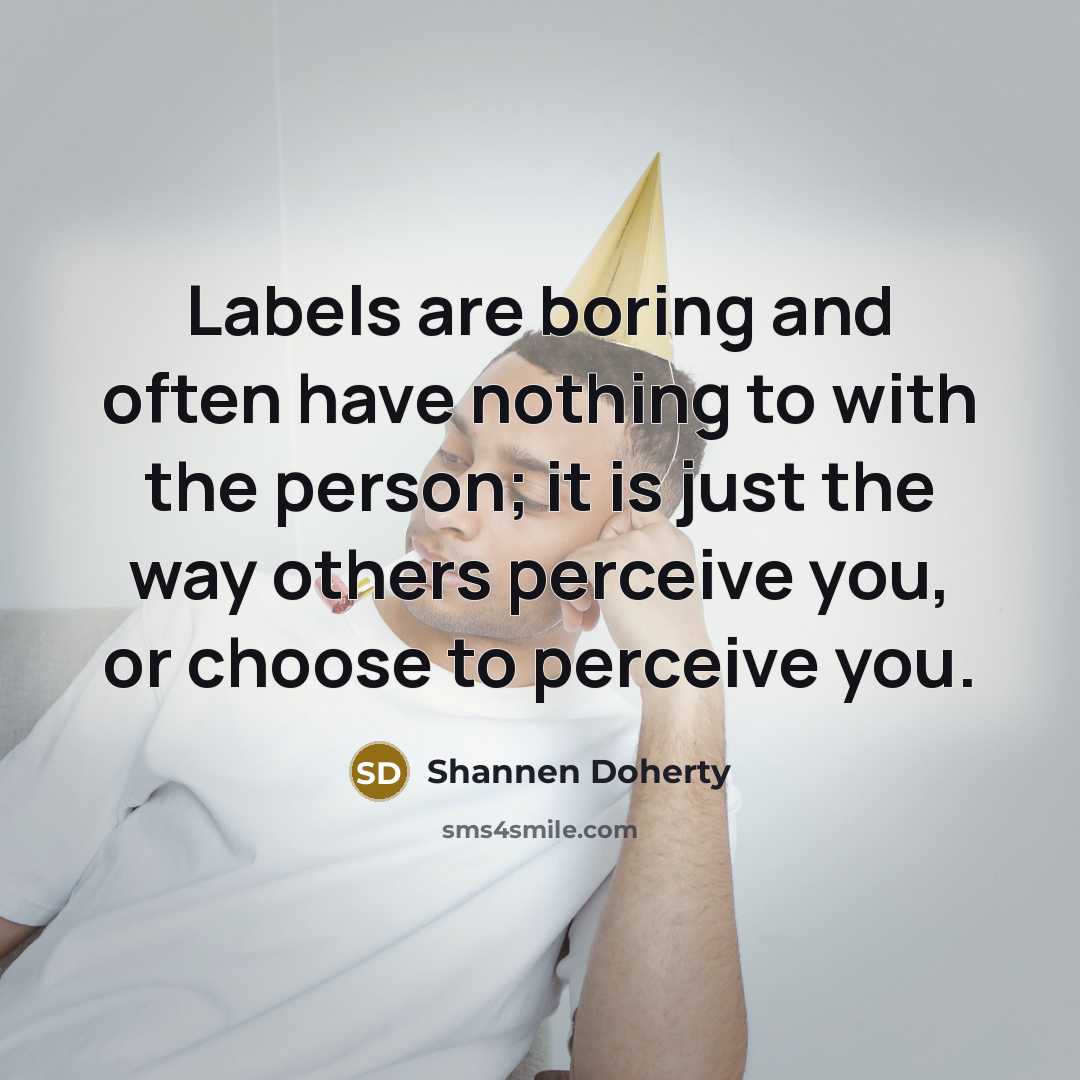 “Labels are boring and often have nothing to with the person; it is just the way others perceive you, or choose to perceive you.” quote by Shannen Doherty