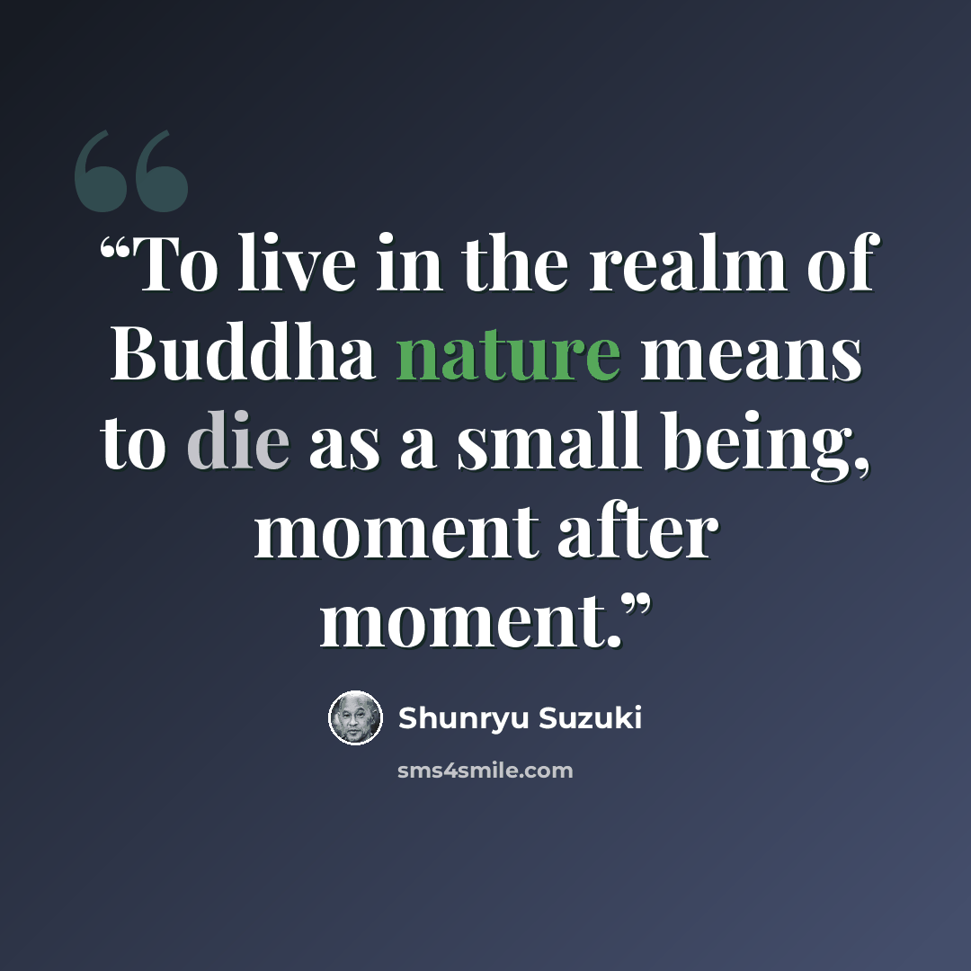 “To live in the realm of Buddha nature means to die as a small being, moment after moment.” quote by Shunryu Suzuki