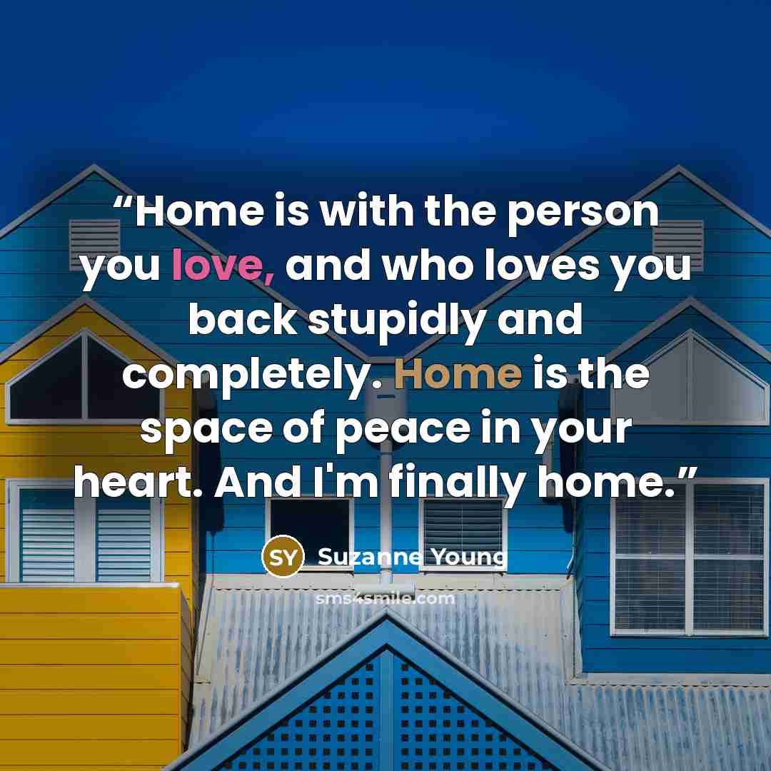 “Home is with the person you love, and who loves you back stupidly and completely. Home is the space of peace in your heart. And I'm finally home.” quote by Suzanne Young