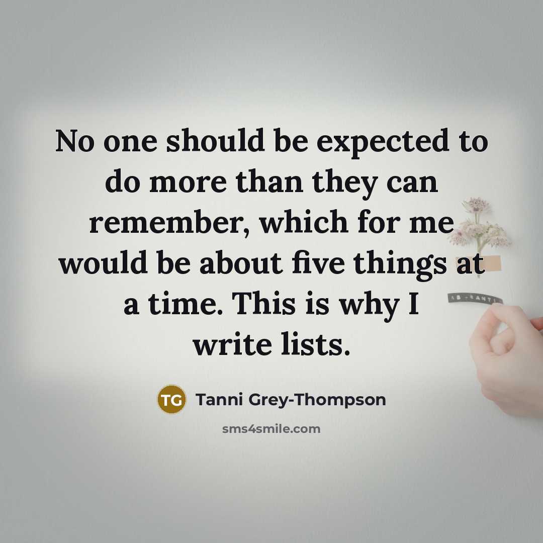 “No one should be expected to do more than they can remember, which for me would be about five things at a time. This is why I write lists.” quote by Tanni Grey-Thompson
