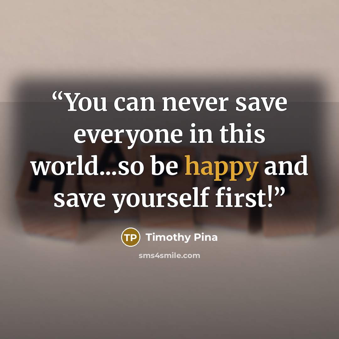 “You can never save everyone in this world...so be happy and save yourself first!” quote by Timothy Pina