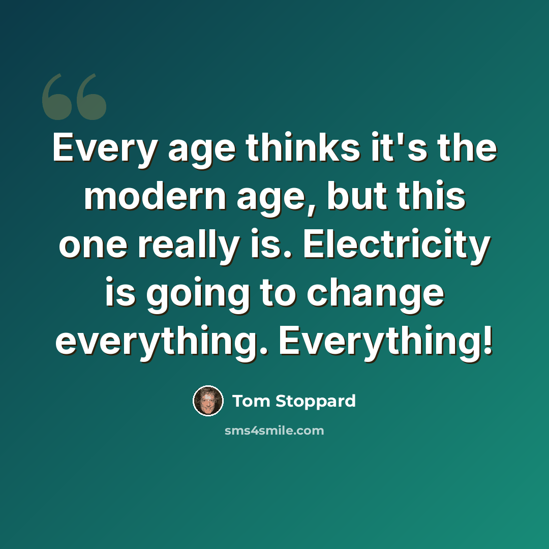 “Every age thinks it's the modern age, but this one really is. Electricity is going to change everything. Everything!” quote by Tom Stoppard