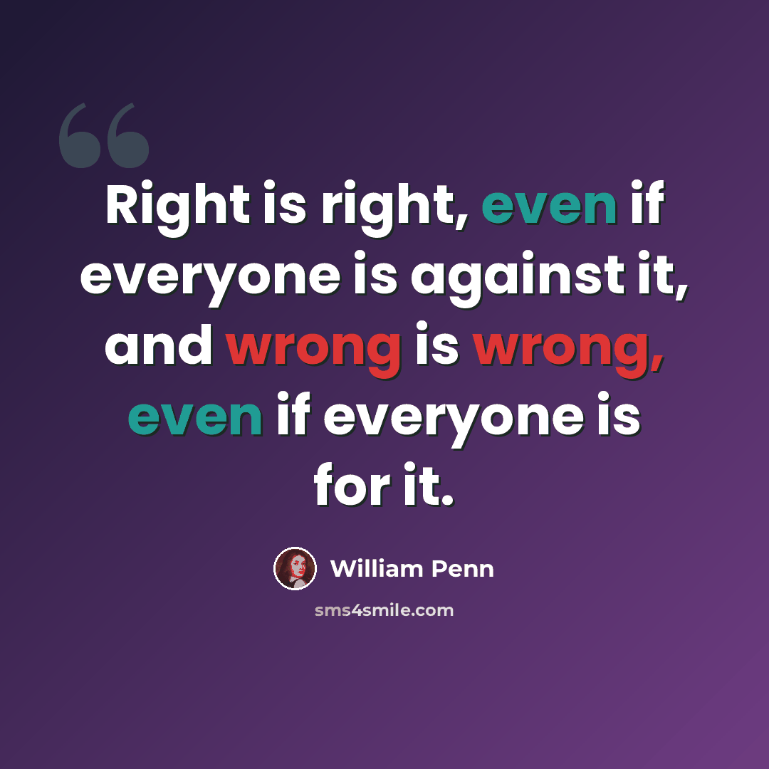 “Right is right, even if everyone is against it, and wrong is wrong, even if everyone is for it.” quote by William Penn