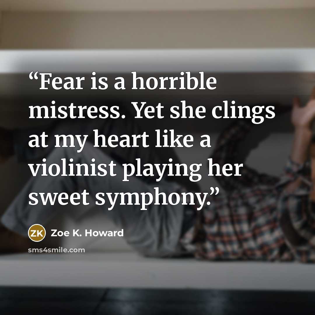 “Fear is a horrible mistress. Yet she clings at my heart like a violinist playing her sweet symphony.” quote by Zoe K. Howard