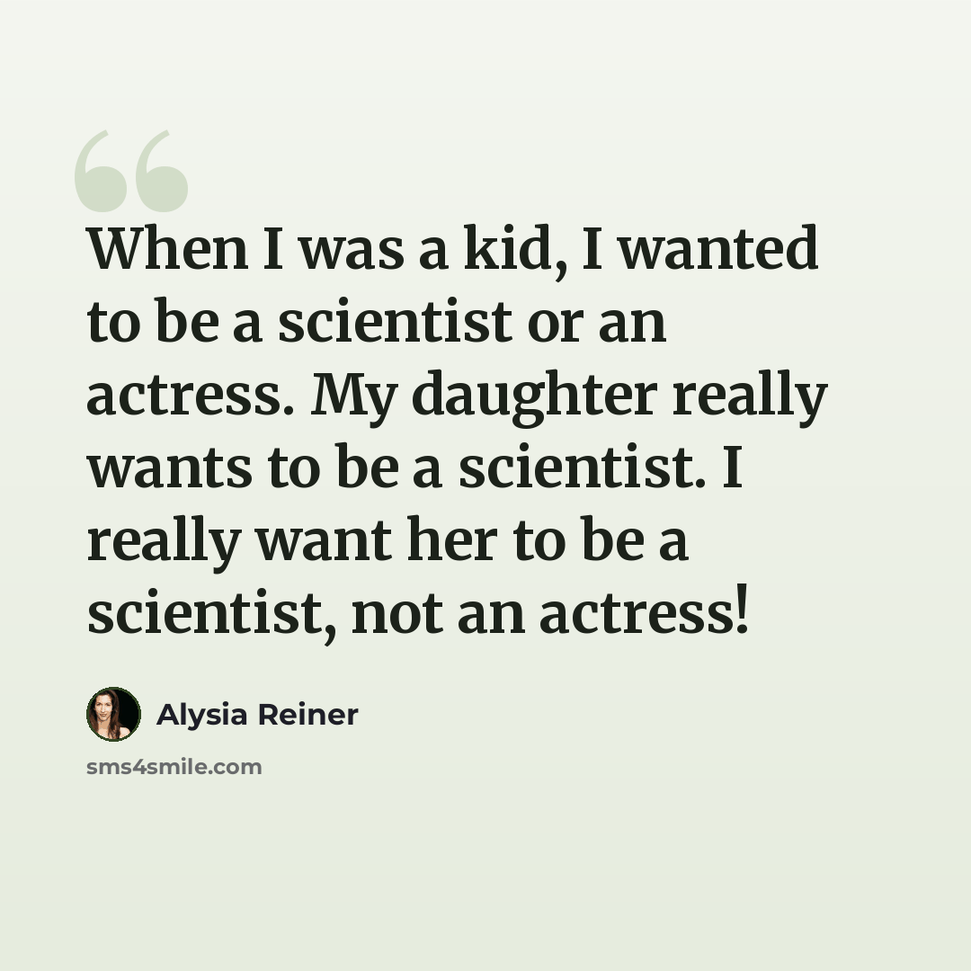 “When I was a kid, I wanted to be a scientist or an actress. My daughter really wants to be a scientist. I really want her to be a scientist, not an actress!” quote by Alysia Reiner