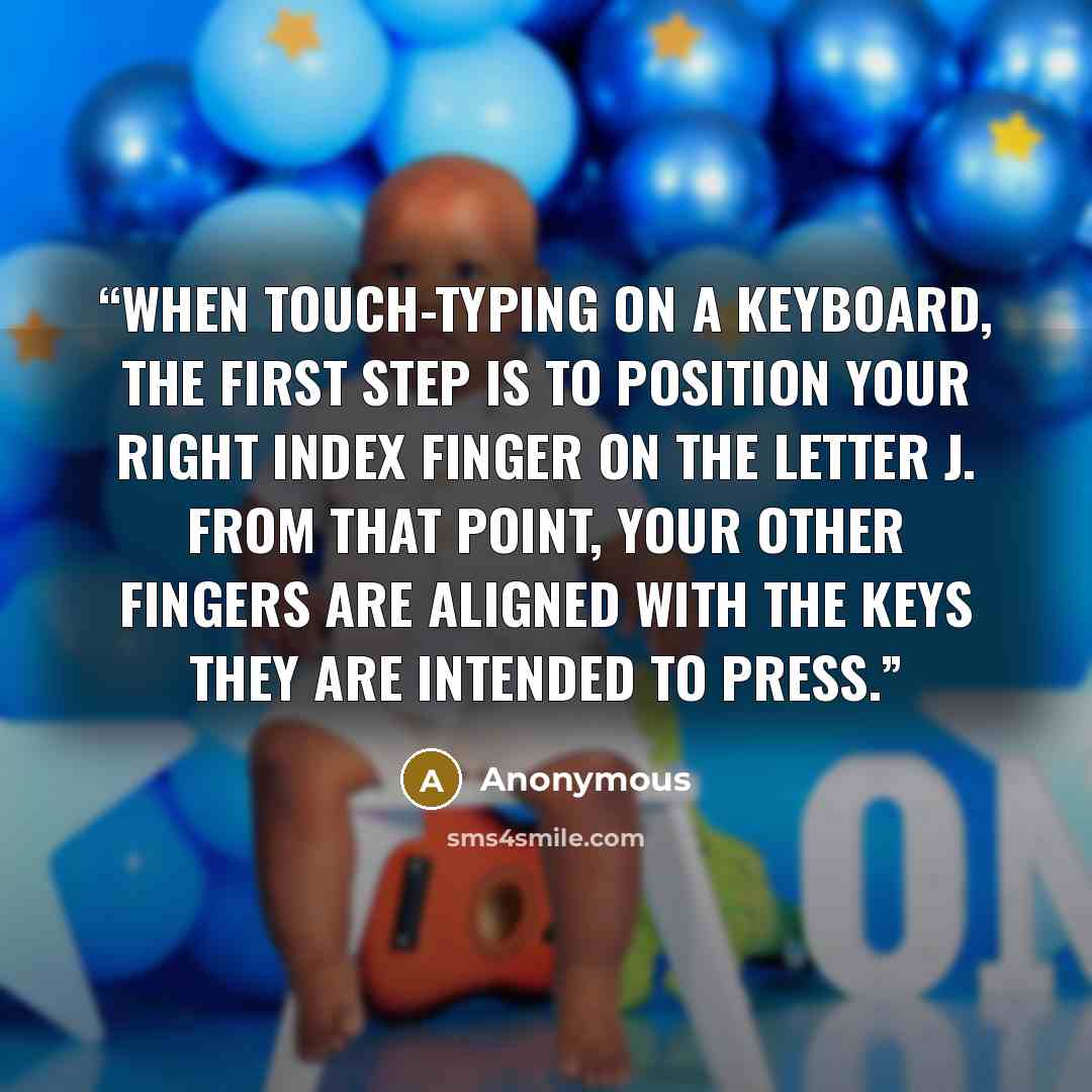 “When touch-typing on a keyboard, the first step is to position your right index finger on the letter J. From that point, your other fingers are aligned with the keys they are intended to press.” quote by Anonymous