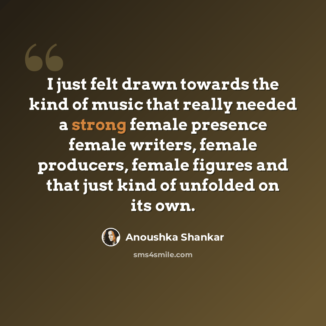 “I just felt drawn towards the kind of music that really needed a strong female presence female writers, female producers, female figures and that just kind of unfolded on its own.” quote by Anoushka Shankar