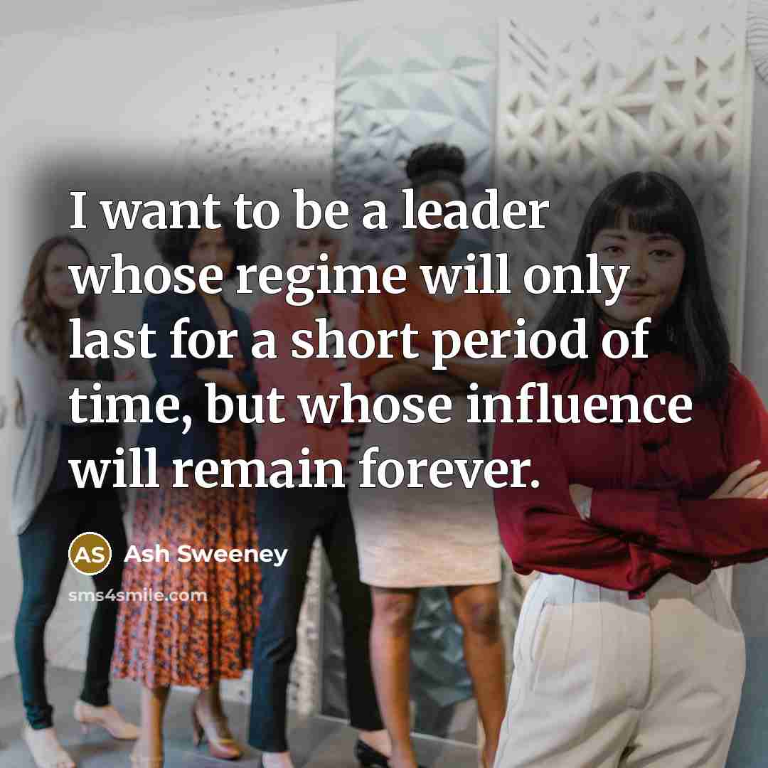 “I want to be a leader whose regime will only last for a short period of time, but whose influence will remain forever.” quote by Ash Sweeney
