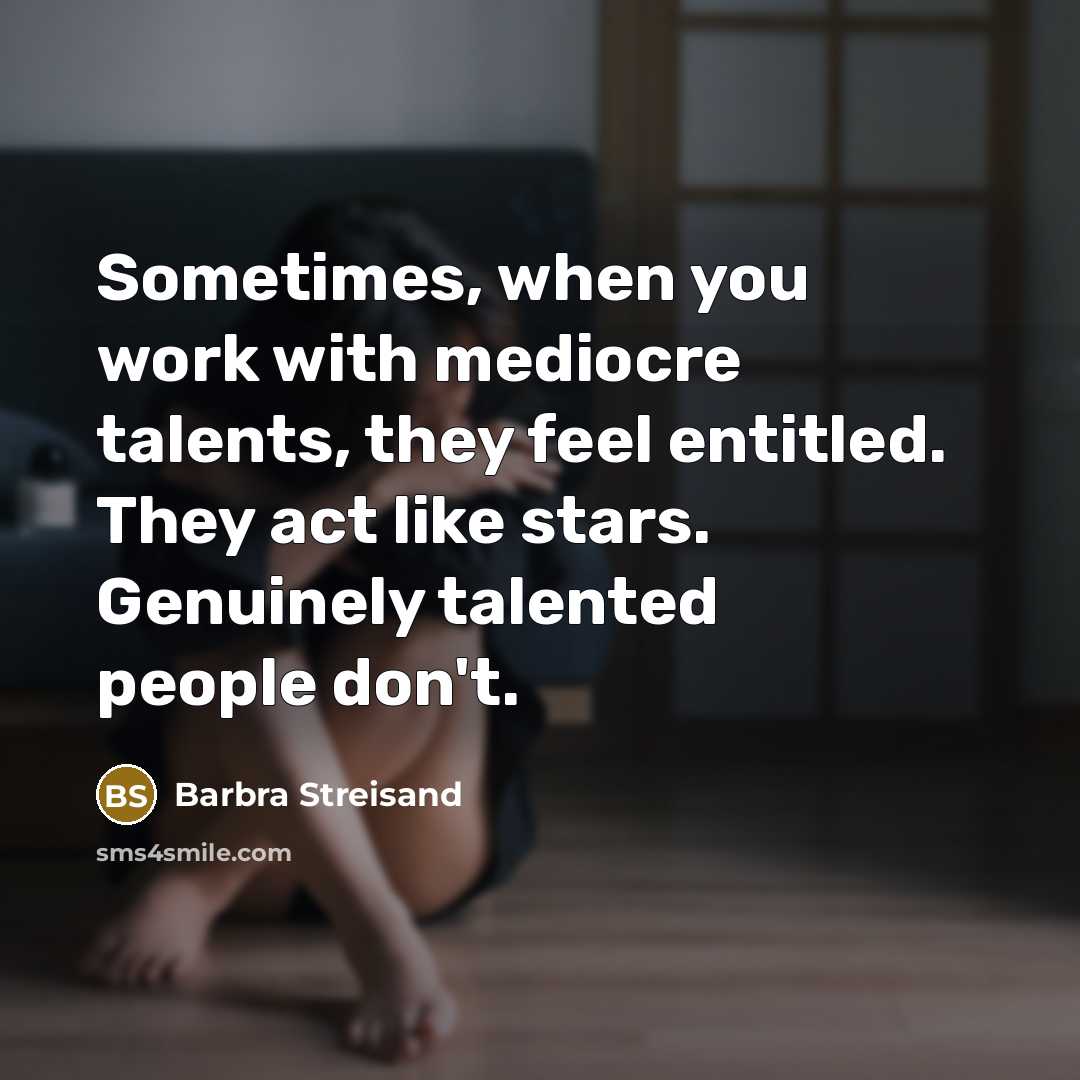 “Sometimes, when you work with mediocre talents, they feel entitled. They act like stars. Genuinely talented people don't.” quote by Barbra Streisand