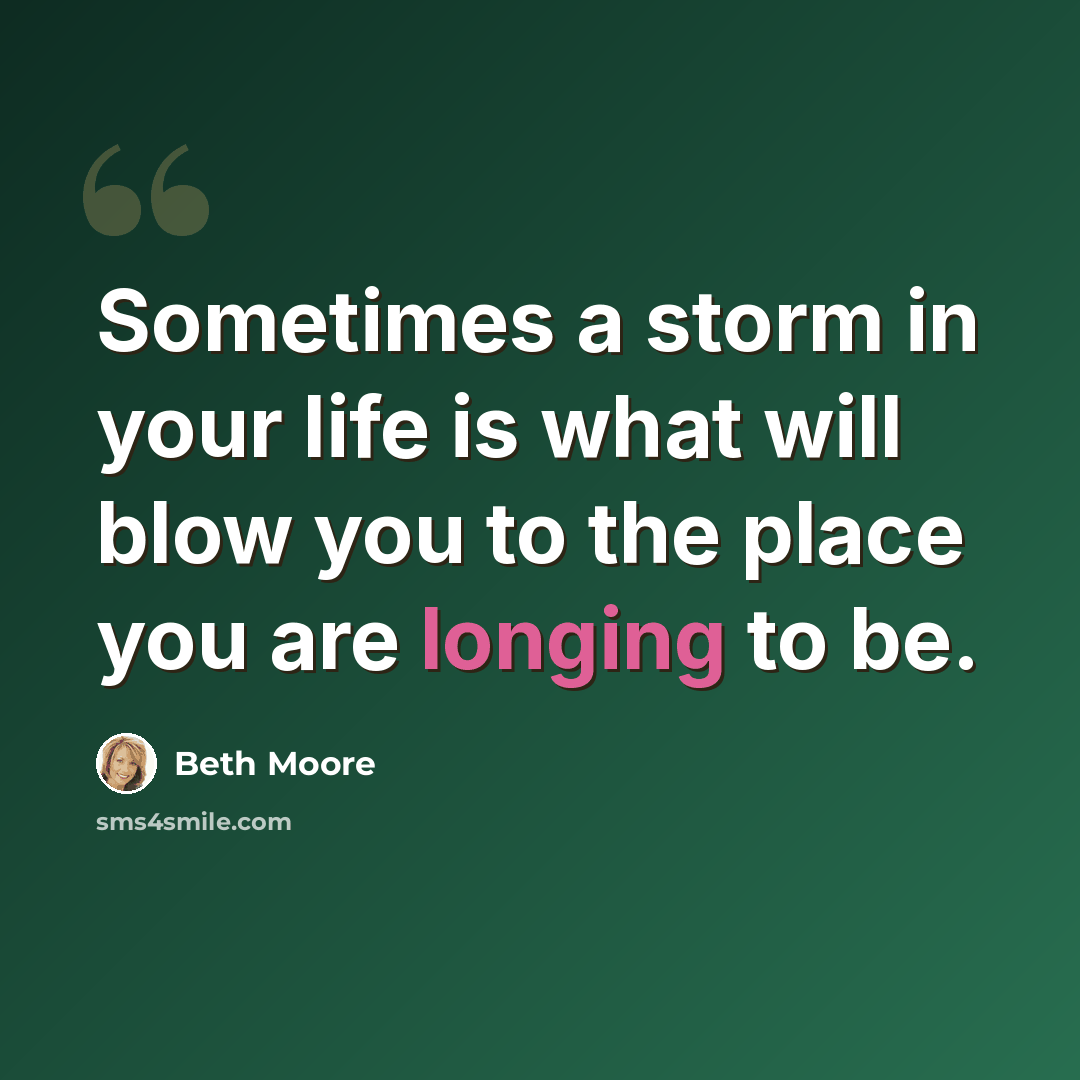 “Sometimes a storm in your life is what will blow you to the place you are longing to be.” quote by Beth Moore
