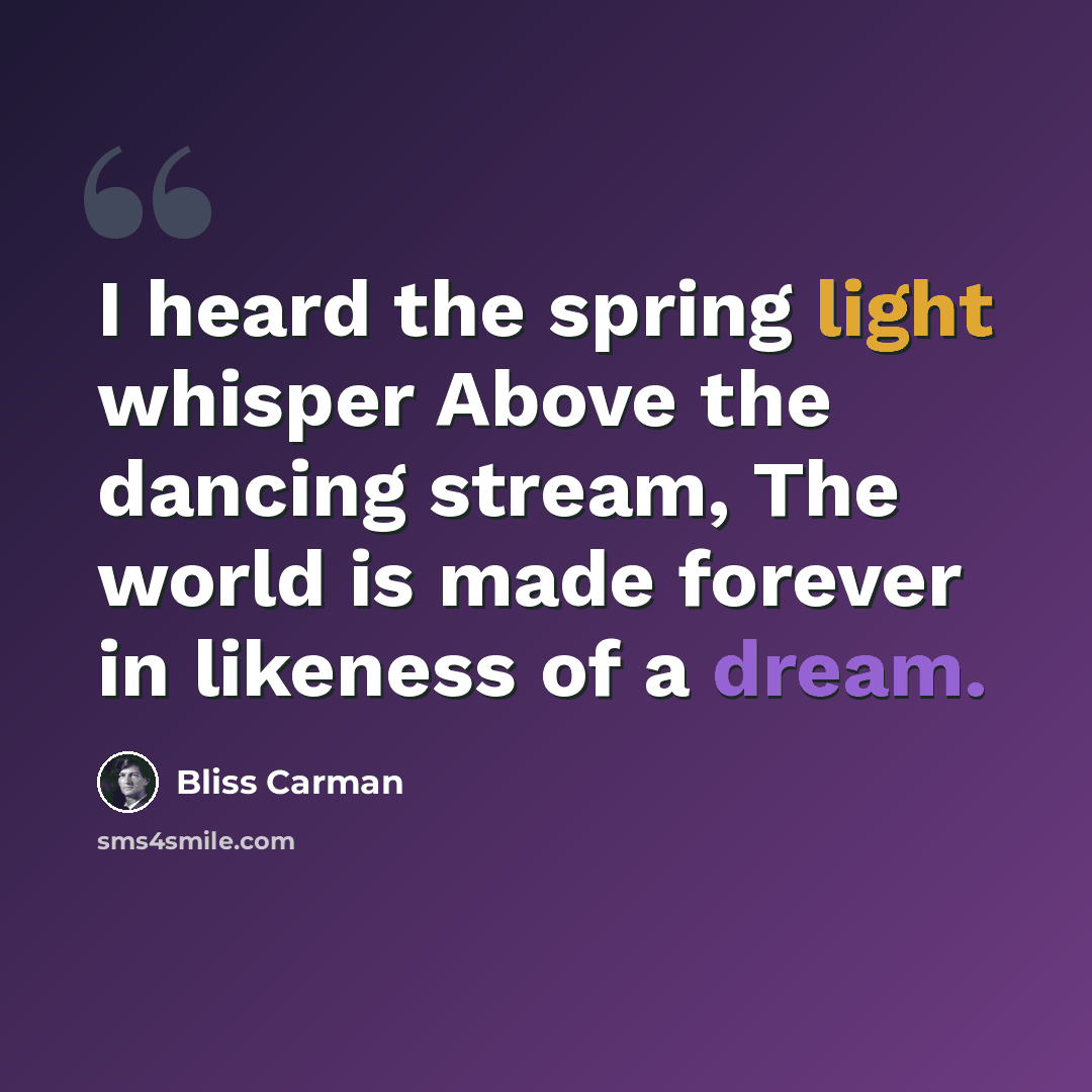 “I heard the spring light whisper Above the dancing stream, The world is made forever in likeness of a dream.” quote by Bliss Carman
