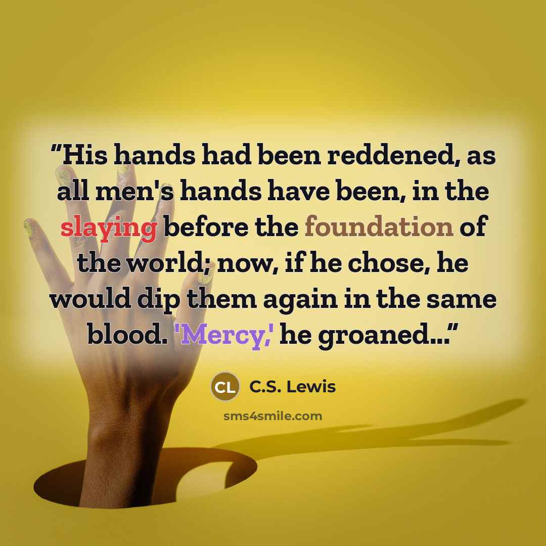 “His hands had been reddened, as all men's hands have been, in the slaying before the foundation of the world; now, if he chose, he would dip them again in the same blood. 'Mercy,' he groaned...” quote by C.S. Lewis