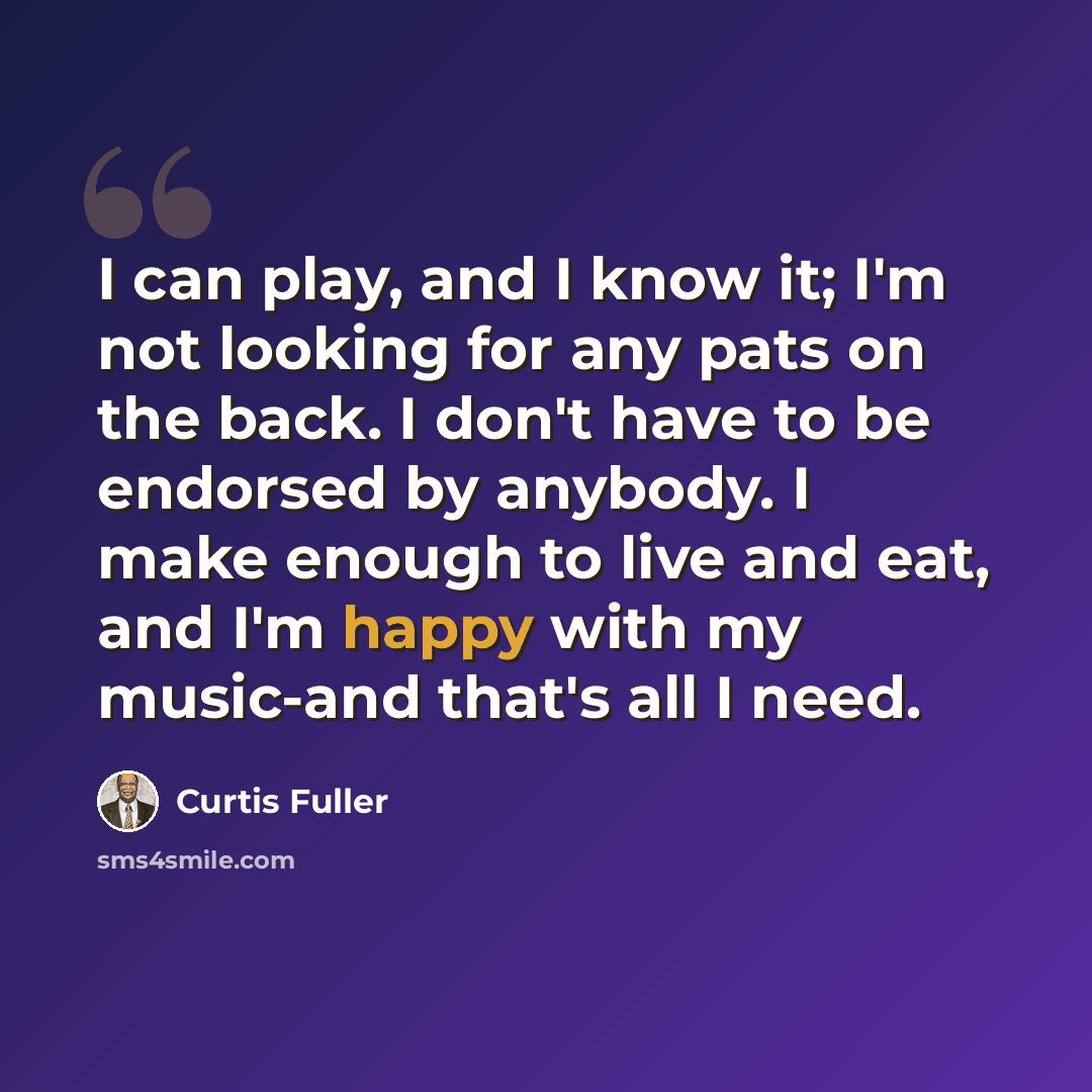 “I can play, and I know it; I'm not looking for any pats on the back. I don't have to be endorsed by anybody. I make enough to live and eat, and I'm happy with my music-and that's all I need.” quote by Curtis Fuller