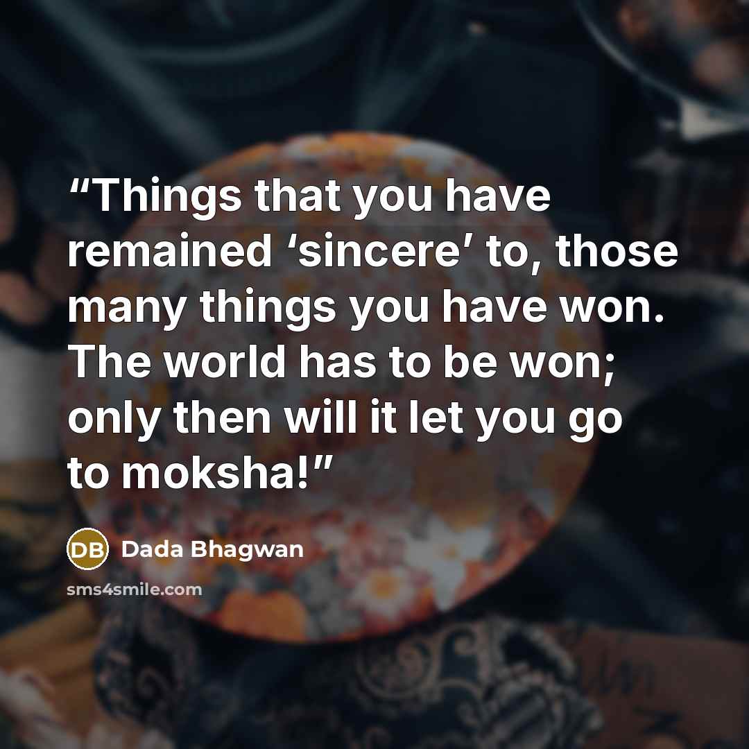 “Things that you have remained ‘sincere’ to, those many things you have won. The world has to be won; only then will it let you go to moksha!” quote by Dada Bhagwan