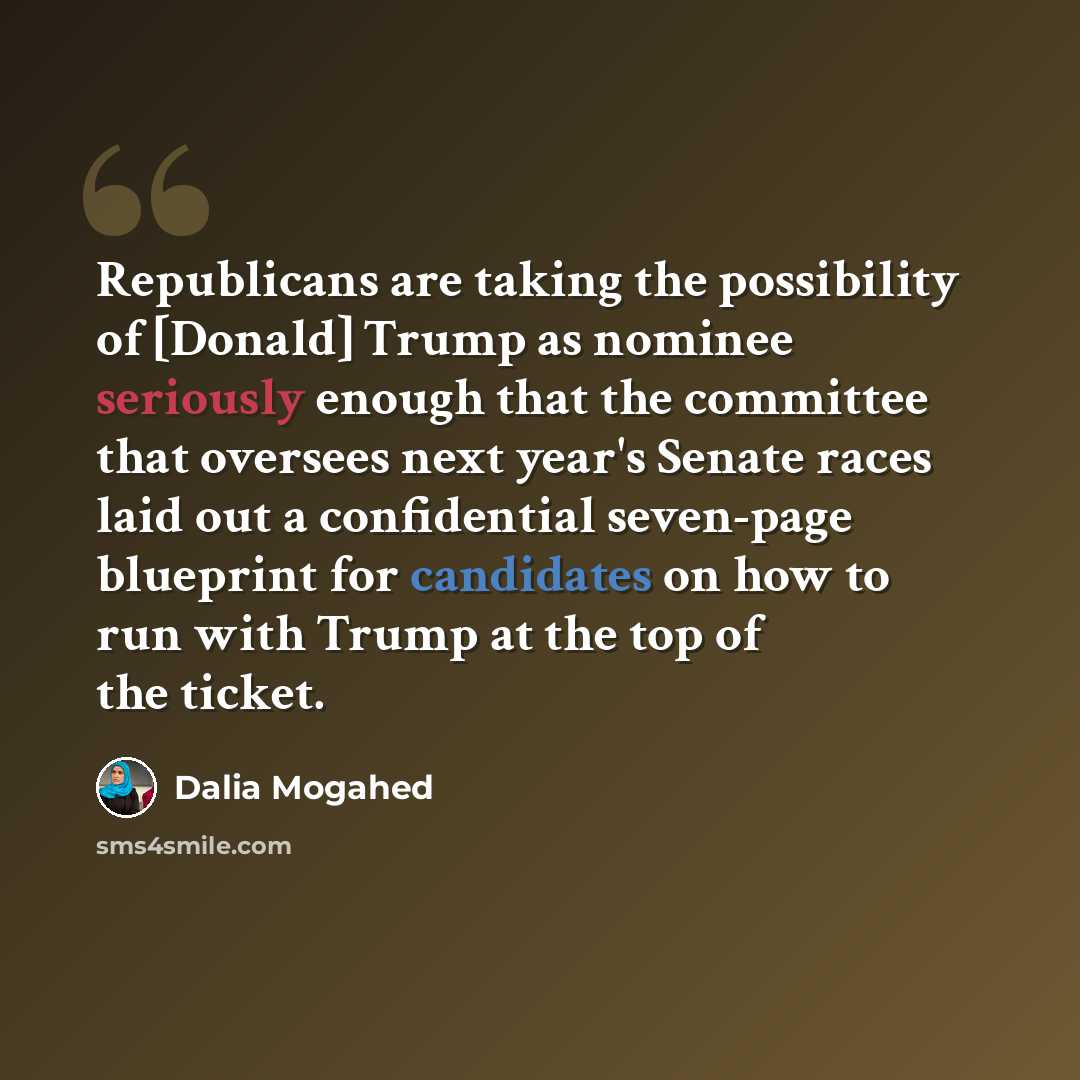 “Republicans are taking the possibility of [Donald] Trump as nominee seriously enough that the committee that oversees next year's Senate races laid out a confidential seven-page blueprint for candidates on how to run with Trump at the top of the ticket.” quote by Dalia Mogahed