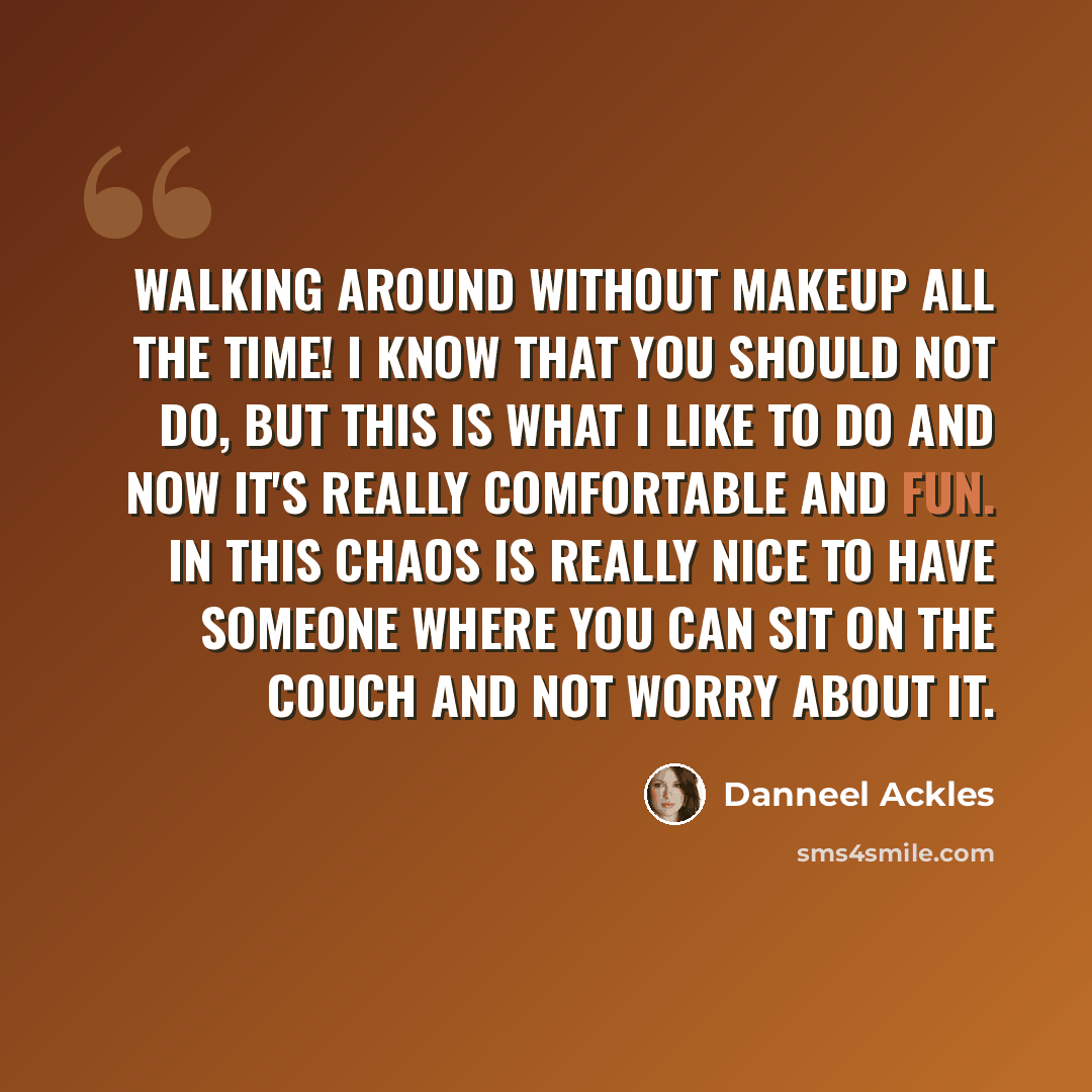 “Walking around without makeup all the time! I know that you should not do, but this is what I like to do and now it's really comfortable and fun. In this chaos is really nice to have someone where you can sit on the couch and not worry about it.” quote by Danneel Ackles