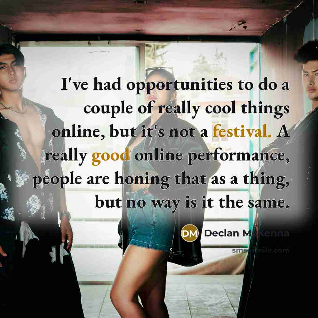 “I've had opportunities to do a couple of really cool things online, but it's not a festival. A really good online performance, people are honing that as a thing, but no way is it the same.” quote by Declan McKenna