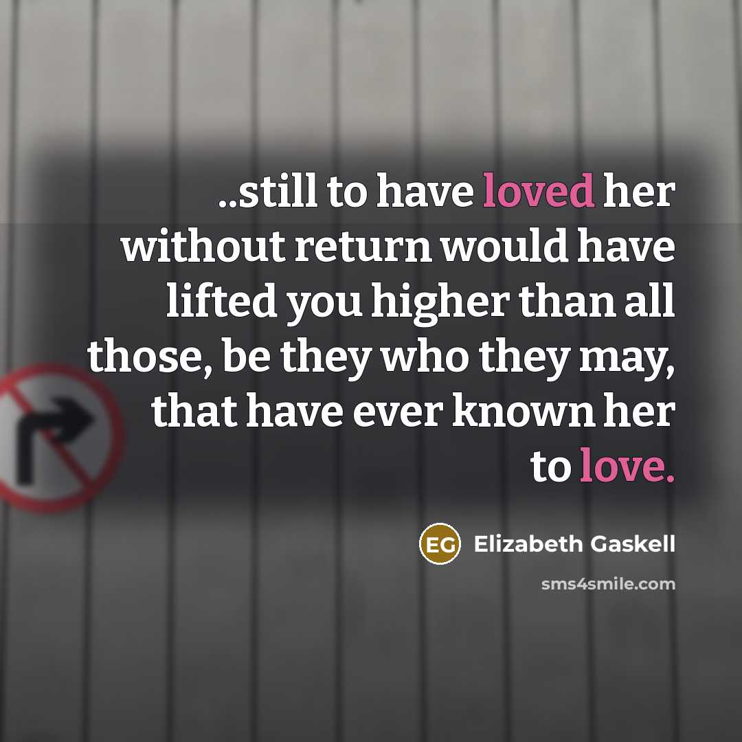 “..still to have loved her without return would have lifted you higher than all those, be they who they may, that have ever known her to love.” quote by Elizabeth Gaskell