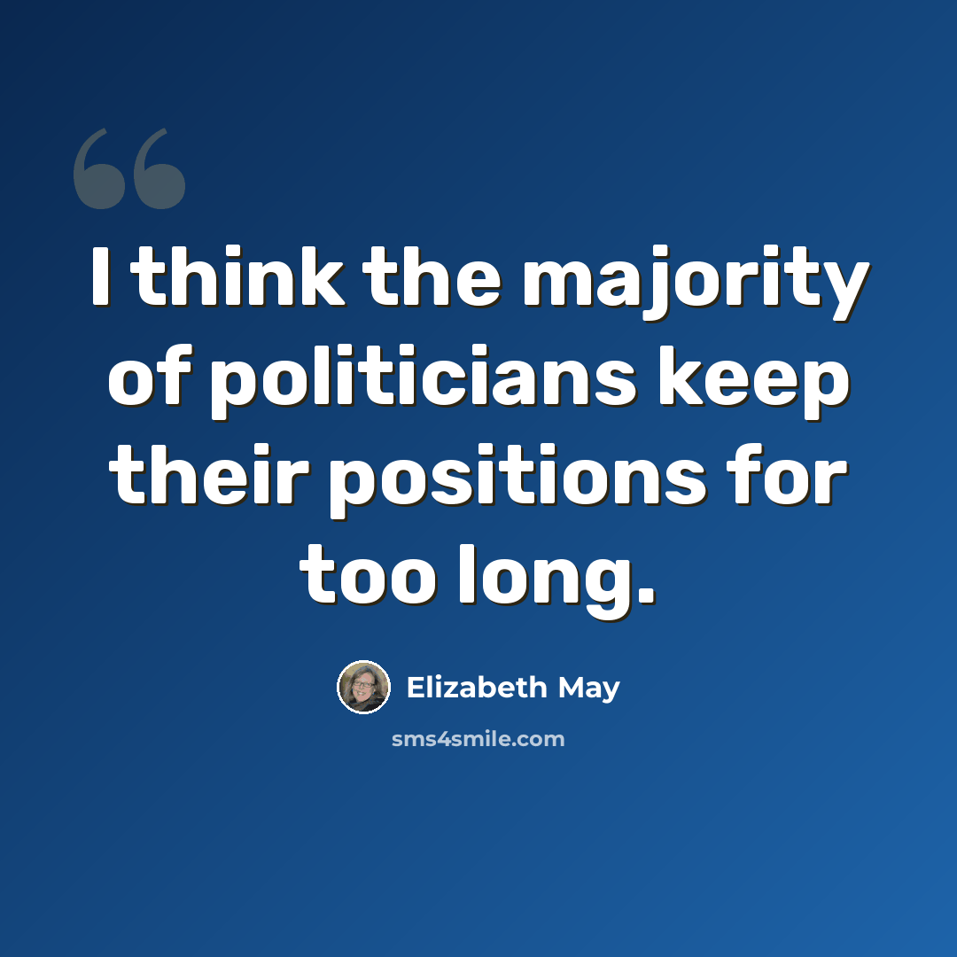 “I think the majority of politicians keep their positions for too long.” quote by Elizabeth May