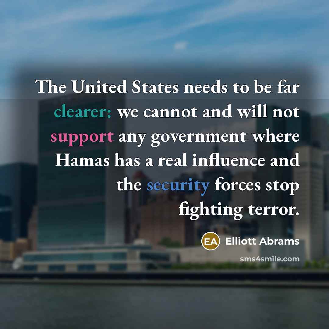 “The United States needs to be far clearer: we cannot and will not support any government where Hamas has a real influence and the security forces stop fighting terror.” quote by Elliott Abrams