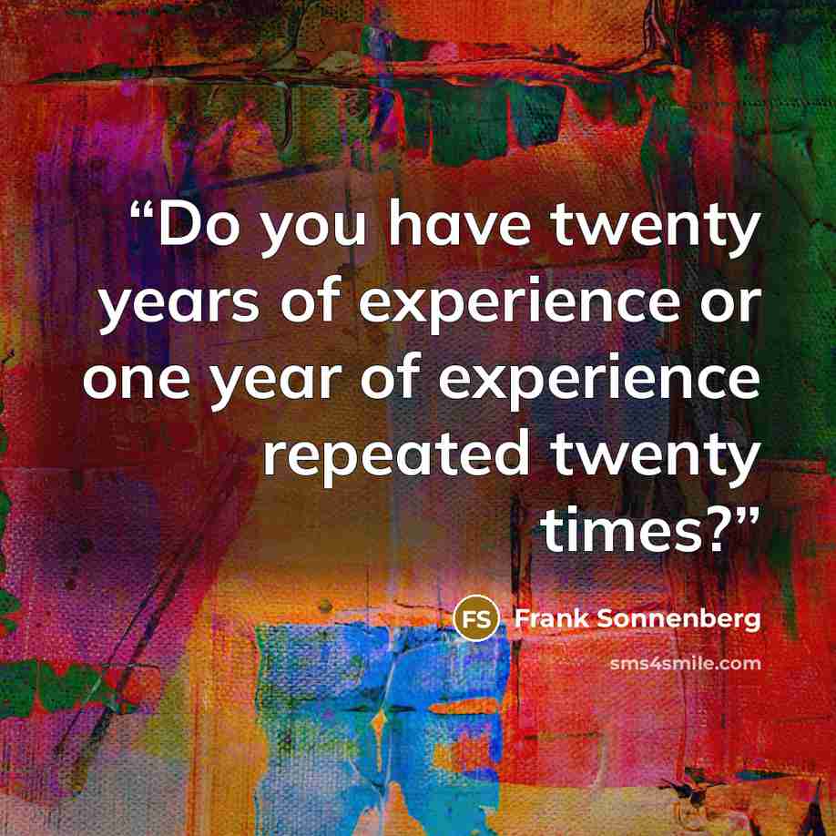 “Do you have twenty years of experience or one year of experience repeated twenty times?” quote by Frank Sonnenberg