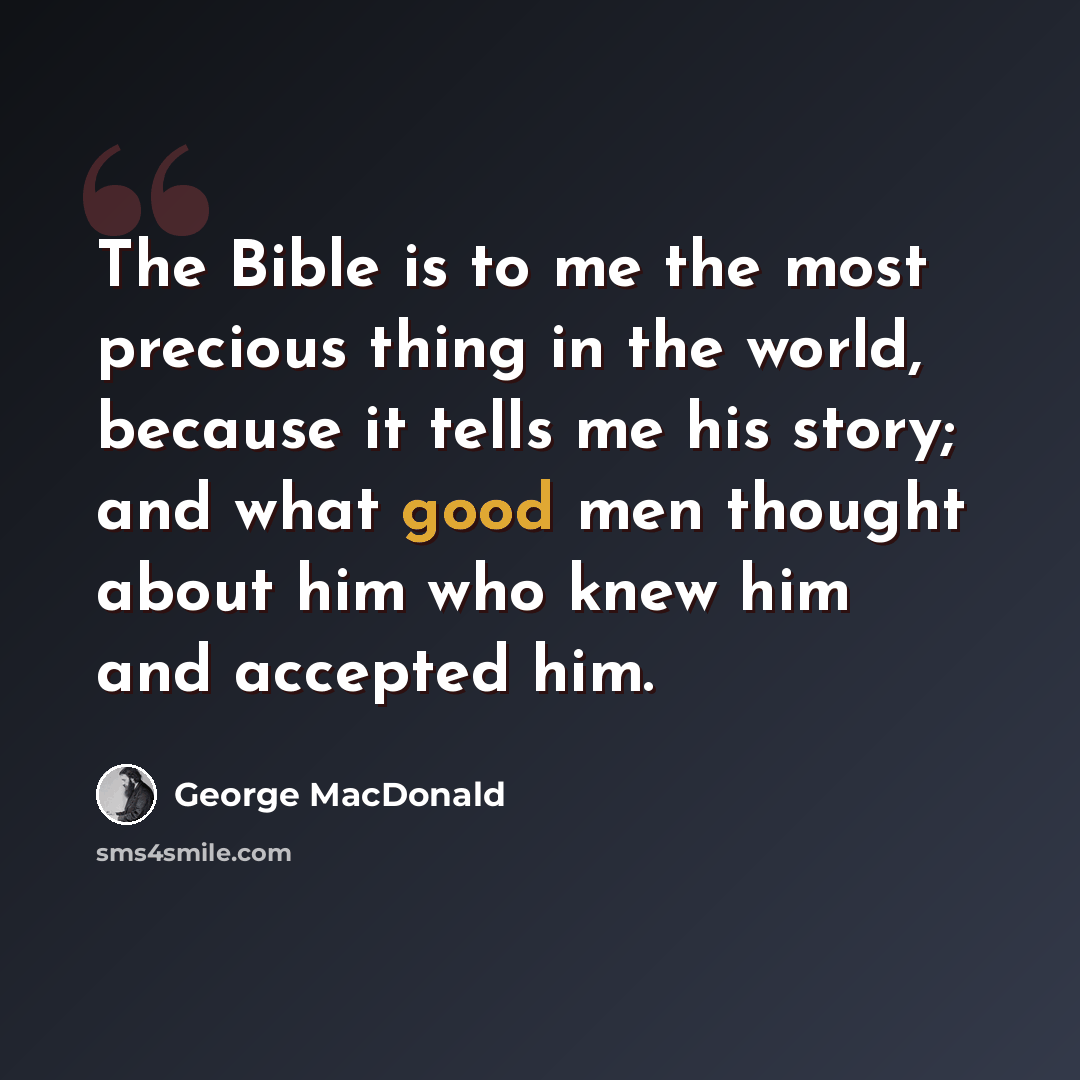“The Bible is to me the most precious thing in the world, because it tells me his story; and what good men thought about him who knew him and accepted him.” quote by George MacDonald