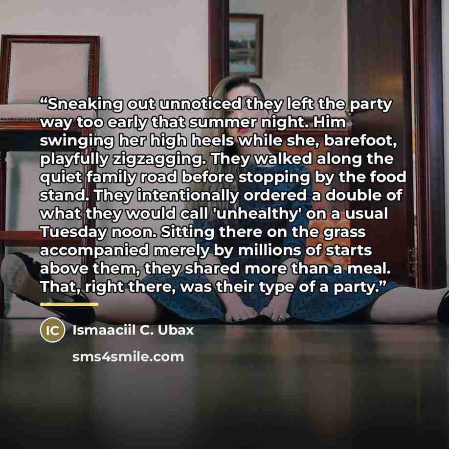 “Sneaking out unnoticed they left the party way too early that summer night. Him swinging her high heels while she, barefoot, playfully zigzagging. They walked along the quiet family road before stopping by the food stand. They intentionally ordered a double of what they would call 'unhealthy' on a…” quote by Ismaaciil C. Ubax