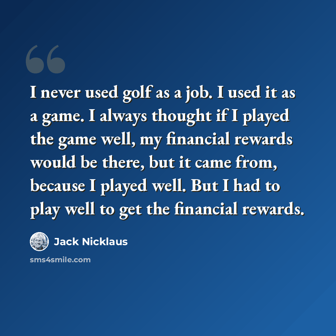 “I never used golf as a job. I used it as a game. I always thought if I played the game well, my financial rewards would be there, but it came from, because I played well. But I had to play well to get the financial rewards.” quote by Jack Nicklaus