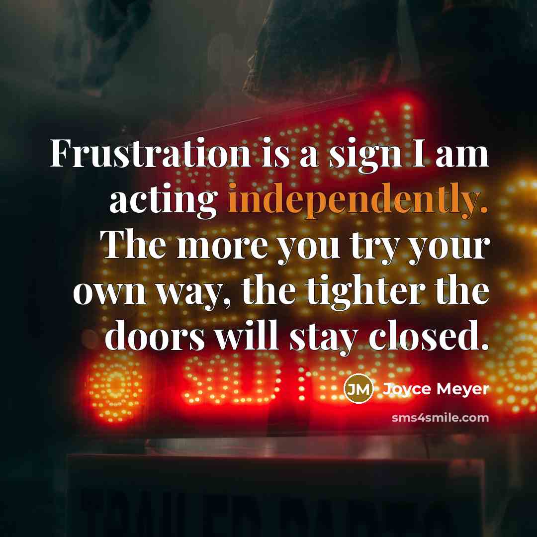 “Frustration is a sign I am acting independently. The more you try your own way, the tighter the doors will stay closed.” quote by Joyce Meyer