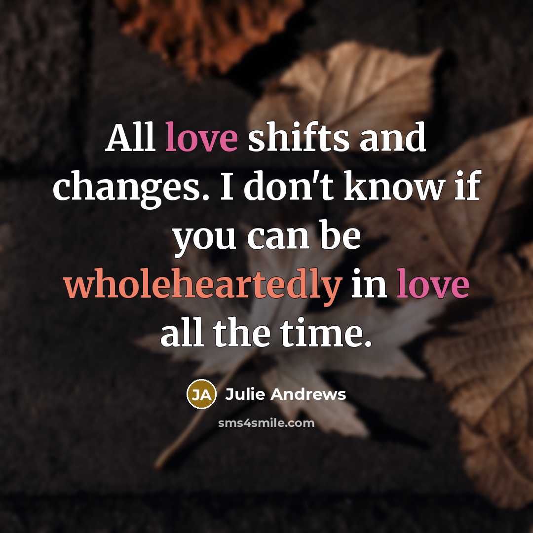 “All love shifts and changes. I don't know if you can be wholeheartedly in love all the time.” quote by Julie Andrews